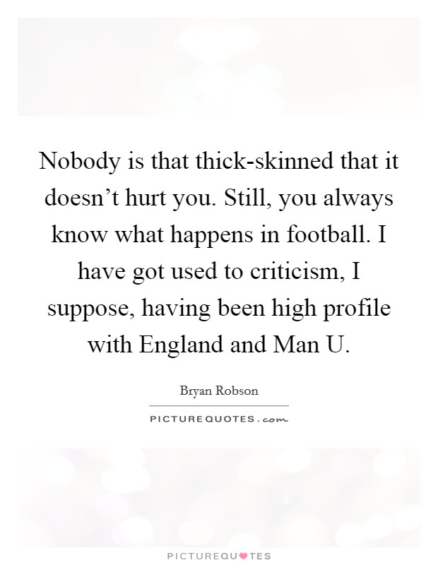 Nobody is that thick-skinned that it doesn’t hurt you. Still, you always know what happens in football. I have got used to criticism, I suppose, having been high profile with England and Man U Picture Quote #1