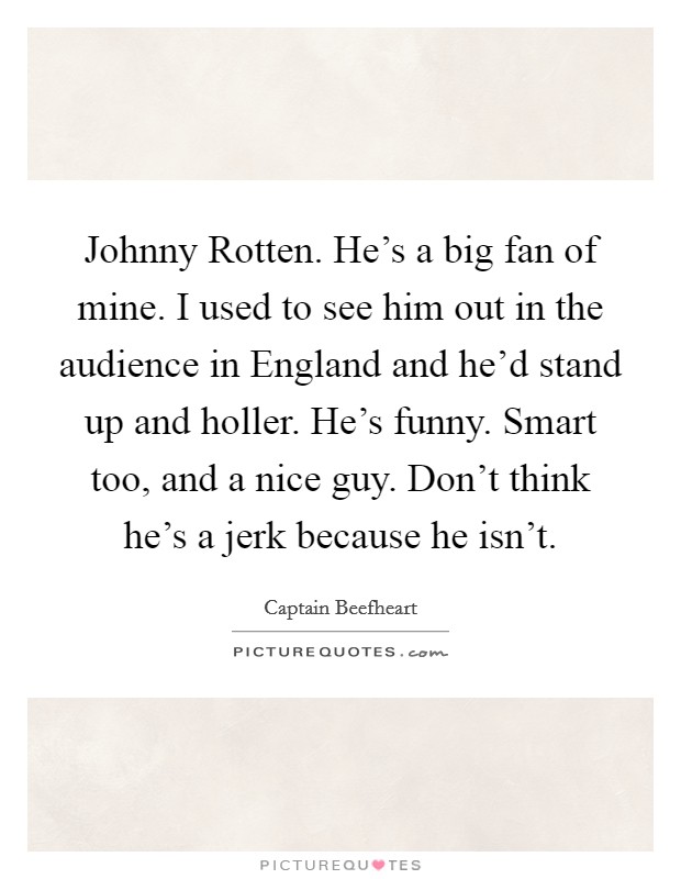 Johnny Rotten. He's a big fan of mine. I used to see him out in the audience in England and he'd stand up and holler. He's funny. Smart too, and a nice guy. Don't think he's a jerk because he isn't. Picture Quote #1