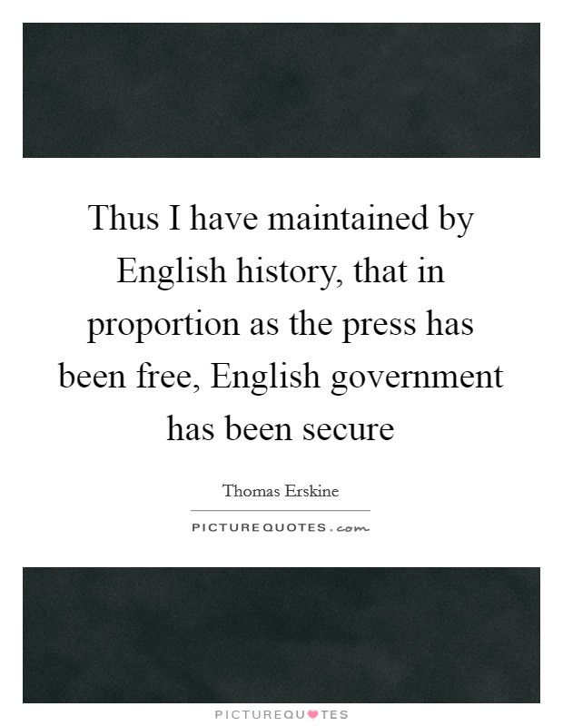 Thus I have maintained by English history, that in proportion as the press has been free, English government has been secure Picture Quote #1