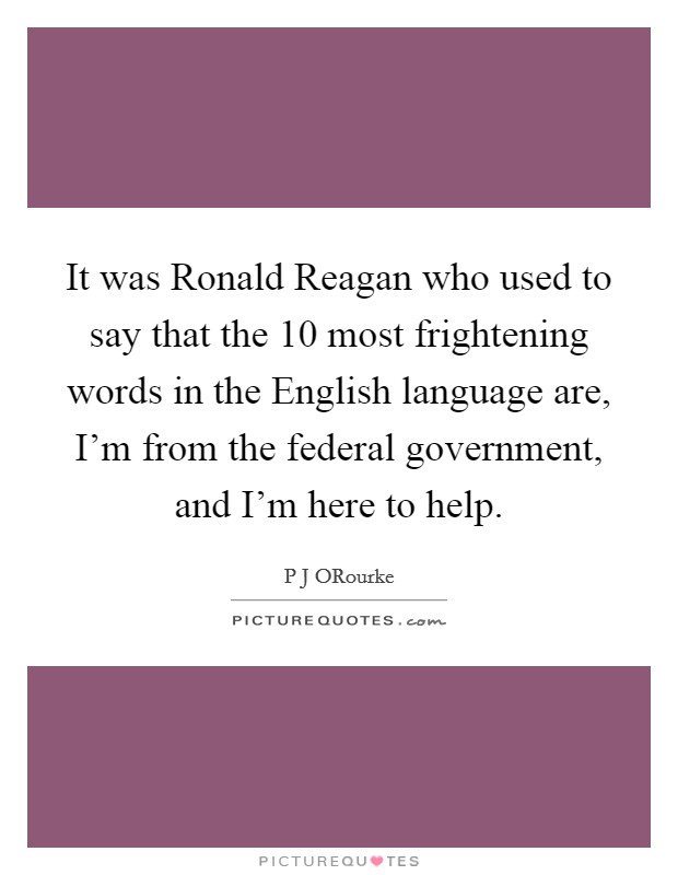 It was Ronald Reagan who used to say that the 10 most frightening words in the English language are, I’m from the federal government, and I’m here to help Picture Quote #1