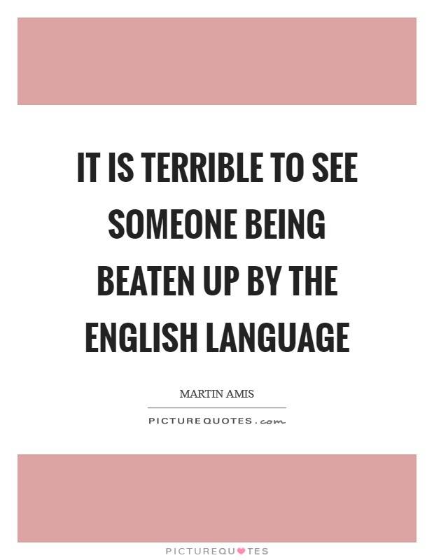 It is terrible to see someone being beaten up by the English language Picture Quote #1