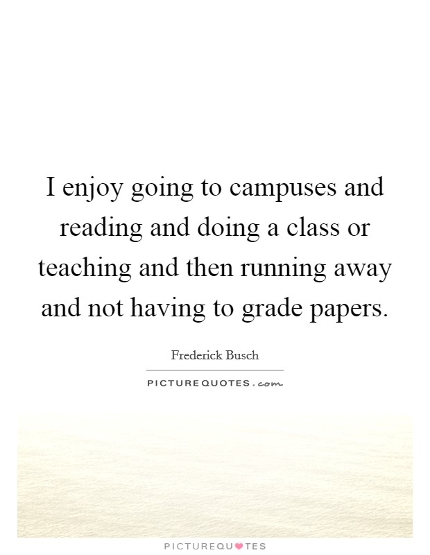 I enjoy going to campuses and reading and doing a class or teaching and then running away and not having to grade papers. Picture Quote #1