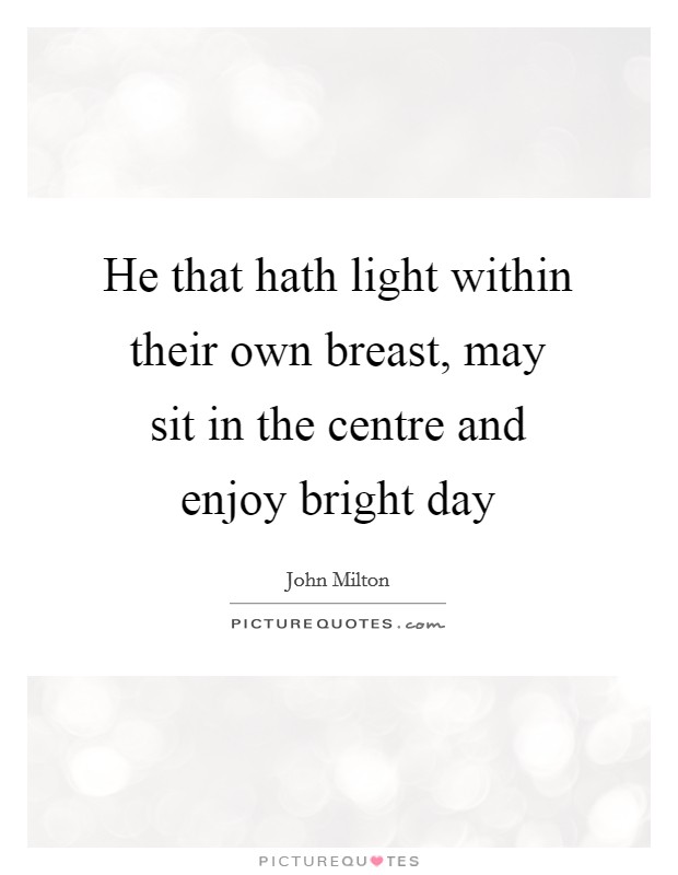 He that hath light within their own breast, may sit in the centre and enjoy bright day Picture Quote #1