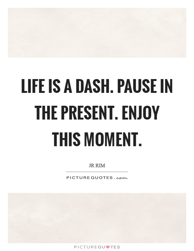 Life is a dash. Pause in the present. Enjoy this moment Picture Quote #1
