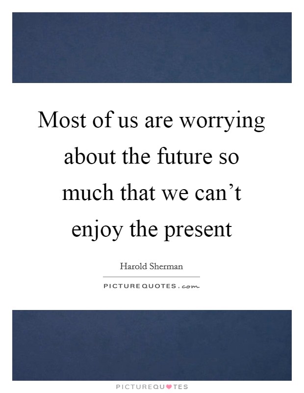 Most of us are worrying about the future so much that we can’t enjoy the present Picture Quote #1