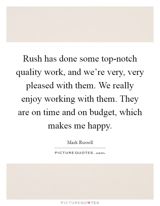 Rush has done some top-notch quality work, and we’re very, very pleased with them. We really enjoy working with them. They are on time and on budget, which makes me happy Picture Quote #1