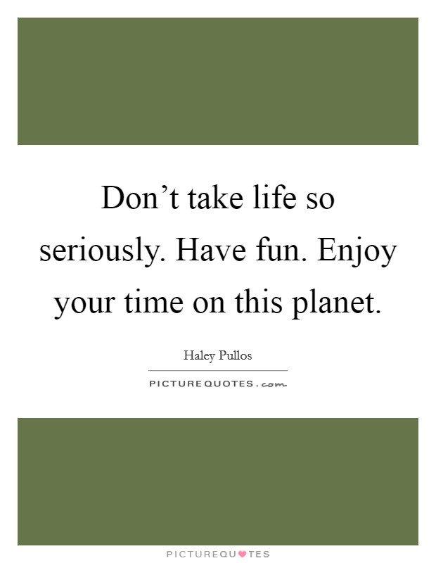Don t Take Life So Seriously Have Fun Enjoy Your Time On This 