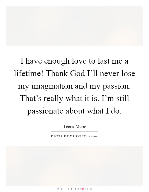 I have enough love to last me a lifetime! Thank God I'll never lose my imagination and my passion. That's really what it is. I'm still passionate about what I do. Picture Quote #1