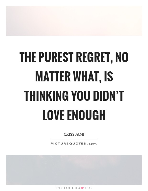 The purest regret, no matter what, is thinking you didn’t love enough Picture Quote #1