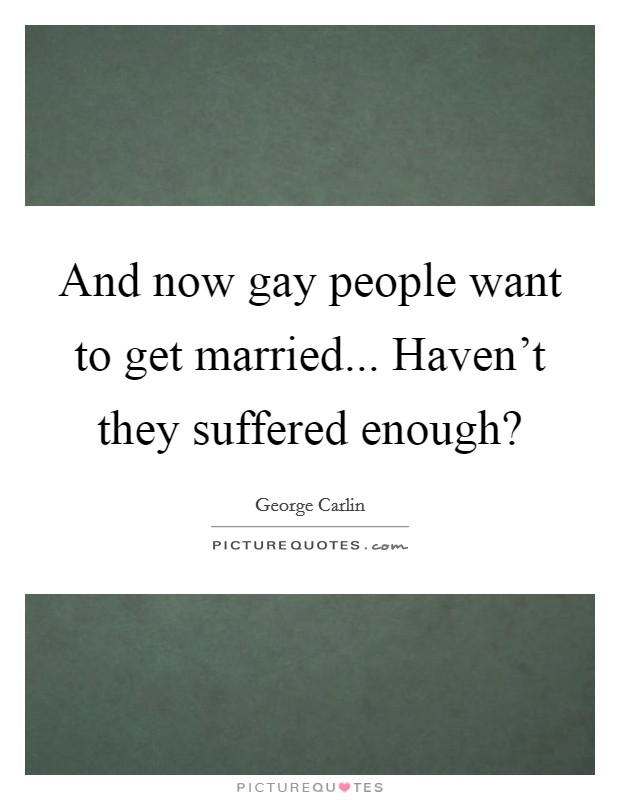 And now gay people want to get married... Haven’t they suffered enough? Picture Quote #1