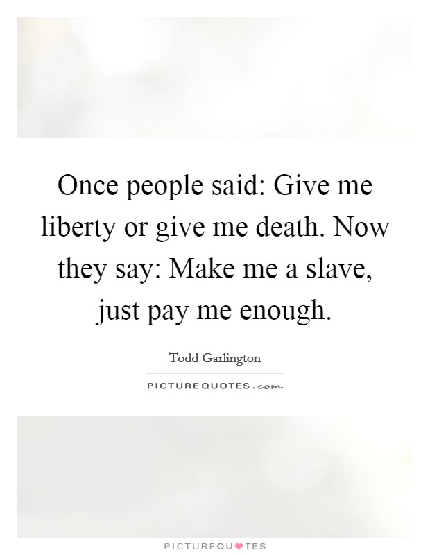 Once people said: Give me liberty or give me death. Now they say: Make me a slave, just pay me enough Picture Quote #1