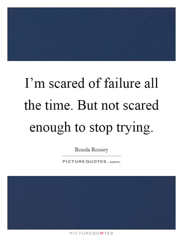 I’m scared of failure all the time. But not scared enough to stop trying Picture Quote #1