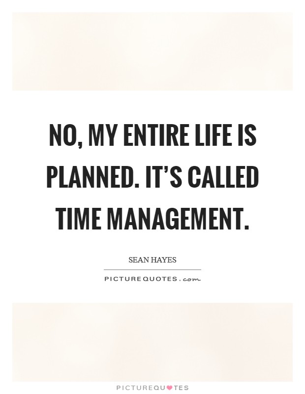 No, my entire life is planned. It’s called time management Picture Quote #1