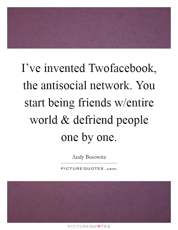 I've invented Twofacebook, the antisocial network. You start being friends w/entire world and defriend people one by one. Picture Quote #1