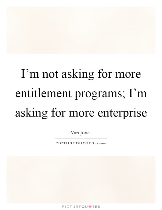 I’m not asking for more entitlement programs; I’m asking for more enterprise Picture Quote #1