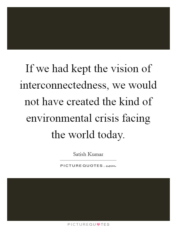 If we had kept the vision of interconnectedness, we would not have created the kind of environmental crisis facing the world today Picture Quote #1
