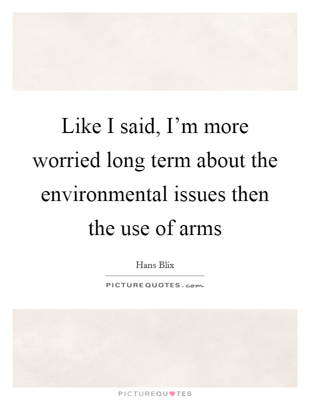 Like I said, I’m more worried long term about the environmental issues then the use of arms Picture Quote #1