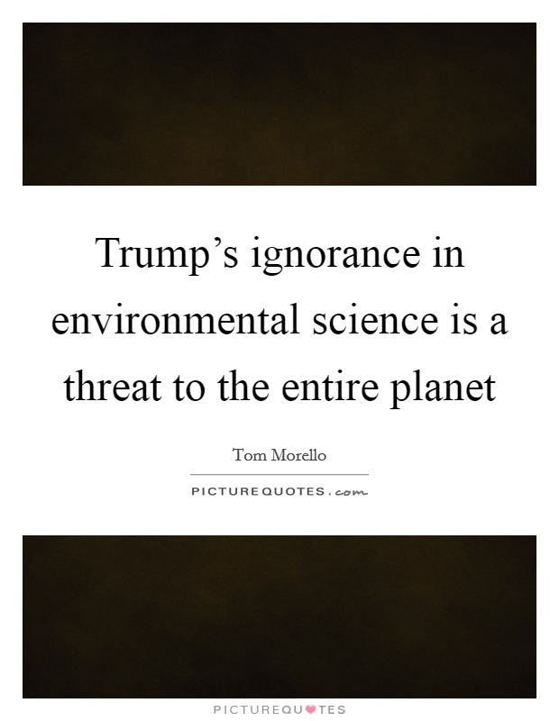 Trump’s ignorance in environmental science is a threat to the entire planet Picture Quote #1
