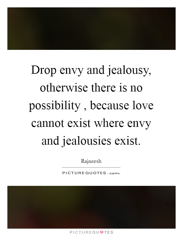 Drop envy and jealousy, otherwise there is no possibility , because love cannot exist where envy and jealousies exist. Picture Quote #1