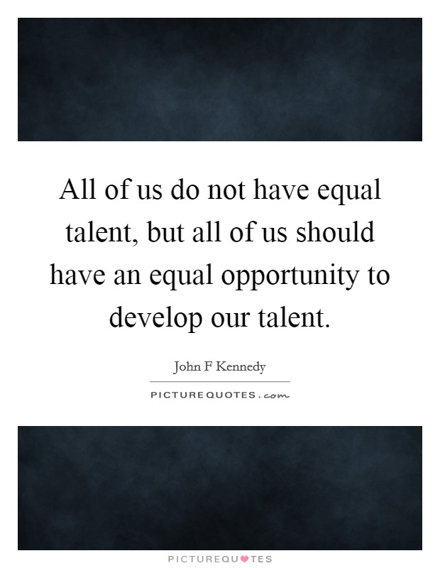All of us do not have equal talent, but all of us should have an equal opportunity to develop our talent Picture Quote #1