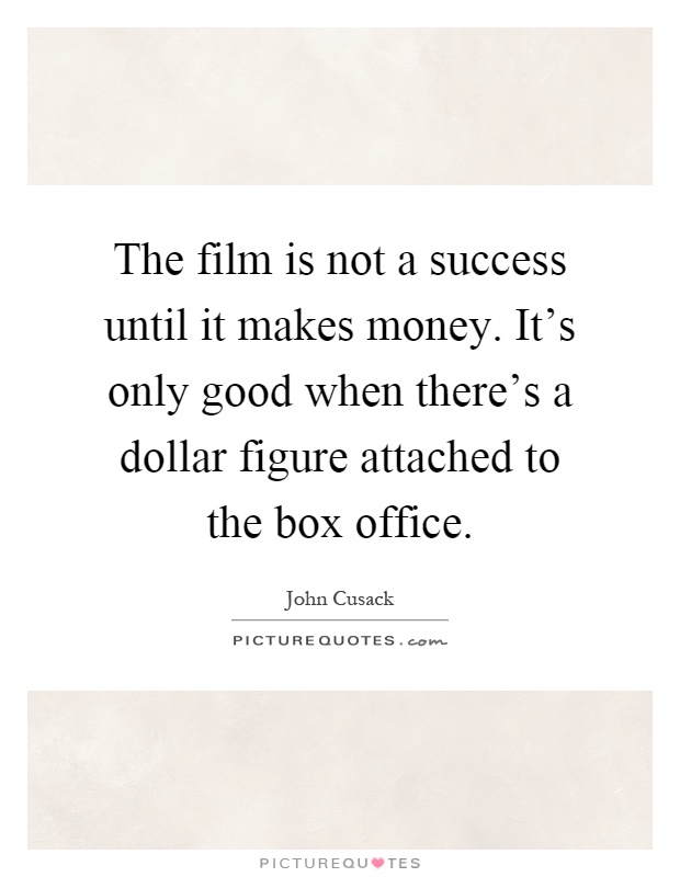 The film is not a success until it makes money. It's only good when there's a dollar figure attached to the box office Picture Quote #1