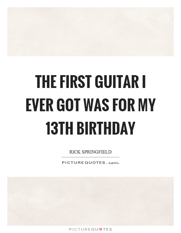 The first guitar I ever got was for my 13th birthday Picture Quote #1