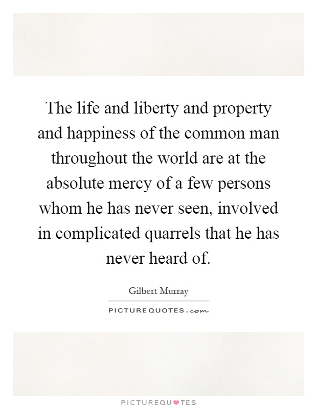 The life and liberty and property and happiness of the common man throughout the world are at the absolute mercy of a few persons whom he has never seen, involved in complicated quarrels that he has never heard of Picture Quote #1