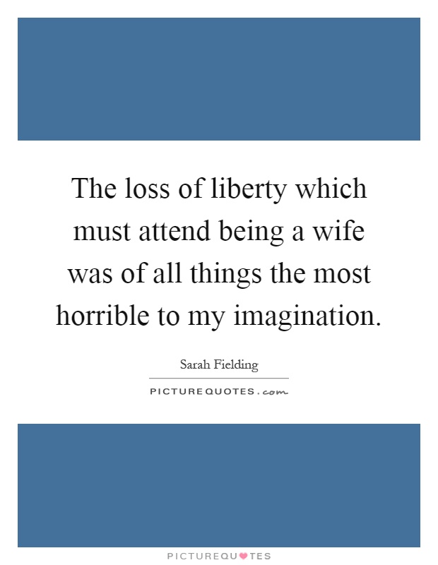 The loss of liberty which must attend being a wife was of all things the most horrible to my imagination Picture Quote #1