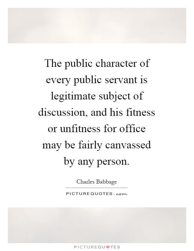 The public character of every public servant is legitimate subject of discussion, and his fitness or unfitness for office may be fairly canvassed by any person Picture Quote #1