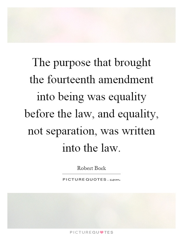 The purpose that brought the fourteenth amendment into being was equality before the law, and equality, not separation, was written into the law Picture Quote #1