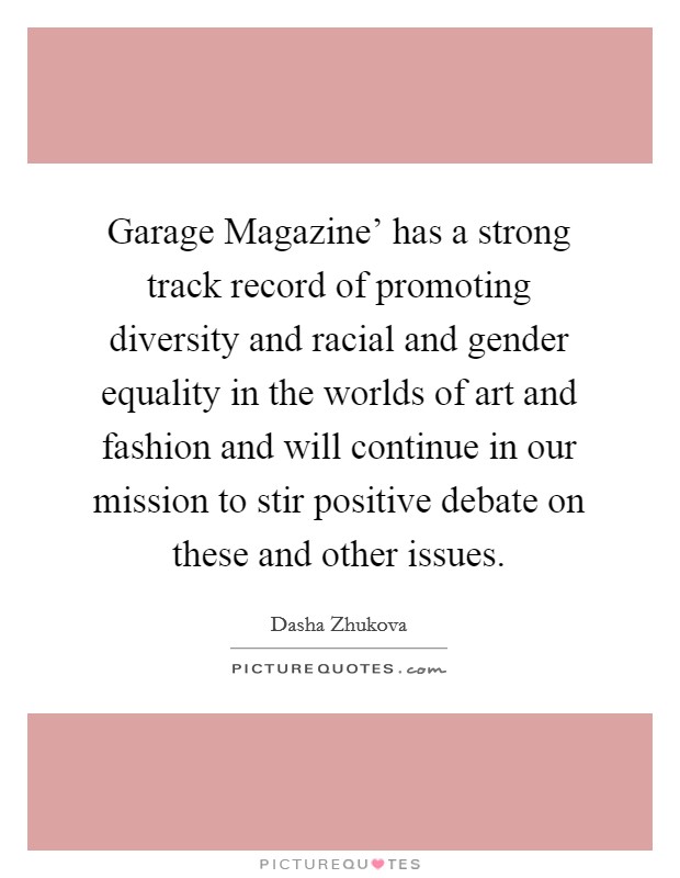 Garage Magazine’ has a strong track record of promoting diversity and racial and gender equality in the worlds of art and fashion and will continue in our mission to stir positive debate on these and other issues Picture Quote #1