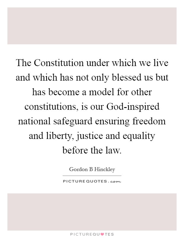 The Constitution under which we live and which has not only blessed us but has become a model for other constitutions, is our God-inspired national safeguard ensuring freedom and liberty, justice and equality before the law Picture Quote #1