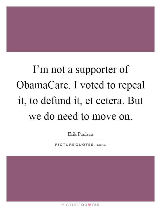 I’m not a supporter of ObamaCare. I voted to repeal it, to defund it, et cetera. But we do need to move on Picture Quote #1
