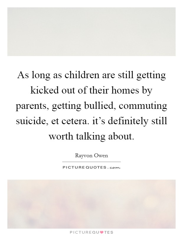 As long as children are still getting kicked out of their homes by parents, getting bullied, commuting suicide, et cetera. it’s definitely still worth talking about Picture Quote #1