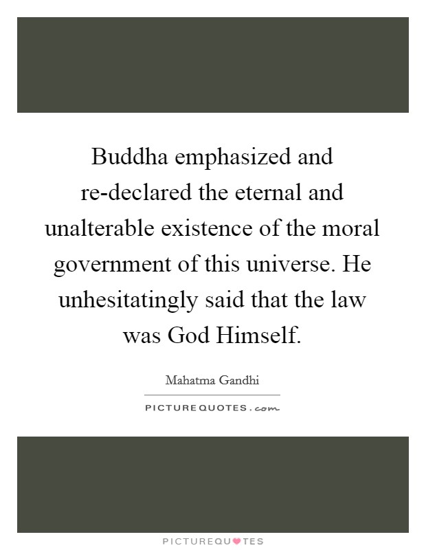Buddha emphasized and re-declared the eternal and unalterable existence of the moral government of this universe. He unhesitatingly said that the law was God Himself. Picture Quote #1