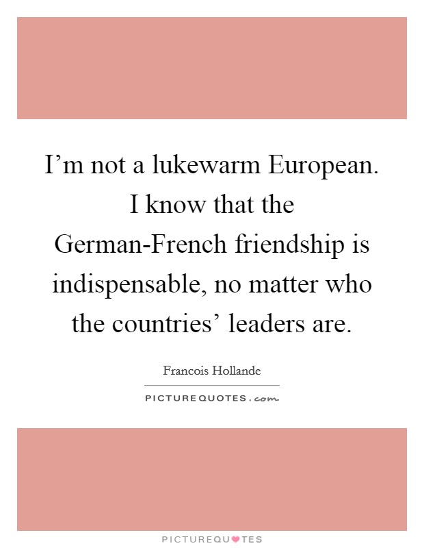 I’m not a lukewarm European. I know that the German-French friendship is indispensable, no matter who the countries’ leaders are Picture Quote #1