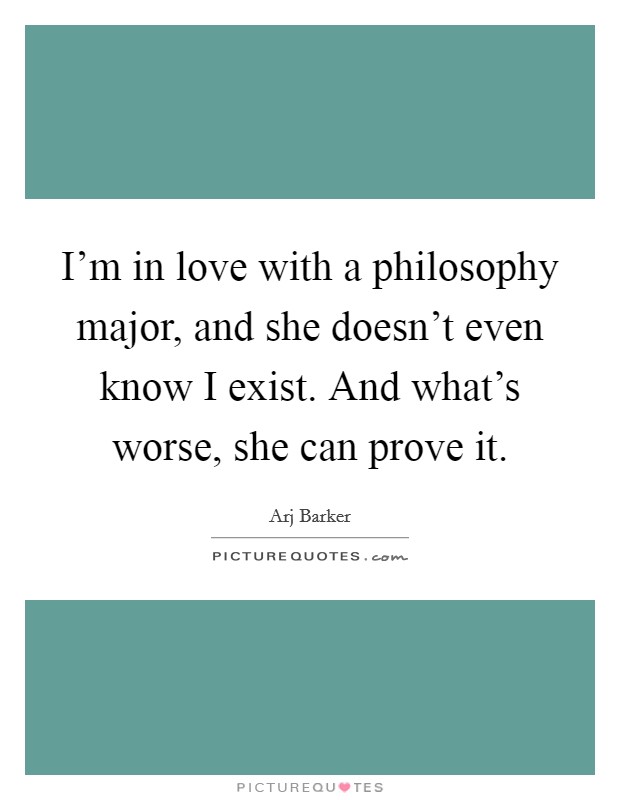 I’m in love with a philosophy major, and she doesn’t even know I exist. And what’s worse, she can prove it Picture Quote #1