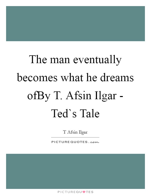 The man eventually becomes what he dreams ofBy T. Afsin Ilgar - Ted`s Tale Picture Quote #1