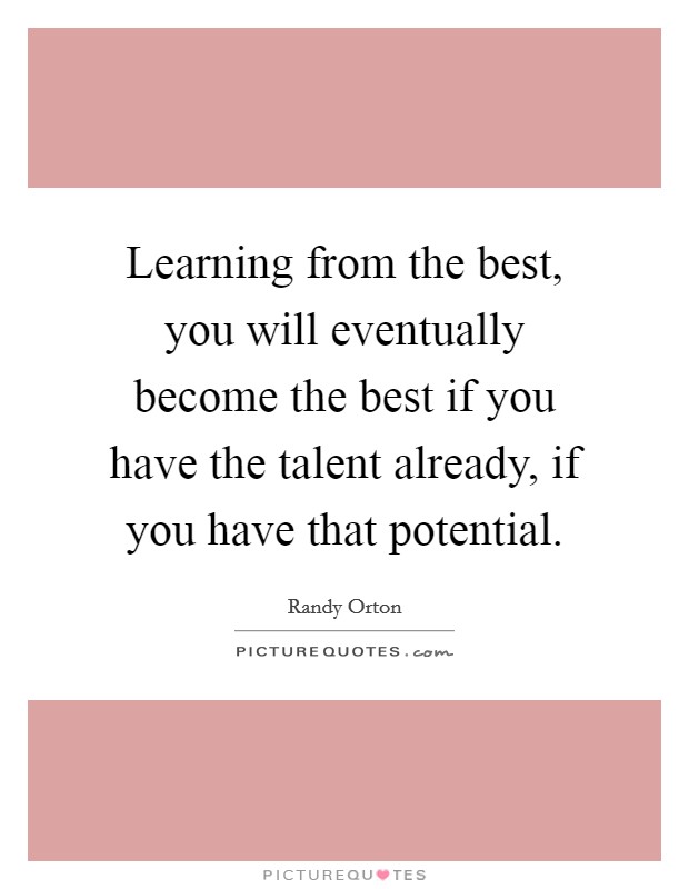 Learning from the best, you will eventually become the best if you have the talent already, if you have that potential. Picture Quote #1