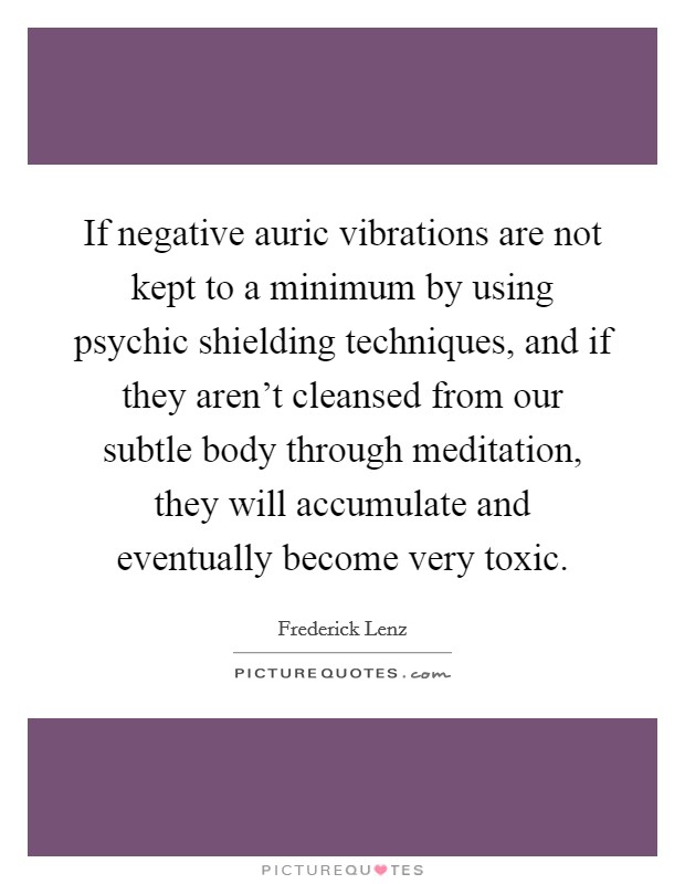If negative auric vibrations are not kept to a minimum by using psychic shielding techniques, and if they aren’t cleansed from our subtle body through meditation, they will accumulate and eventually become very toxic Picture Quote #1