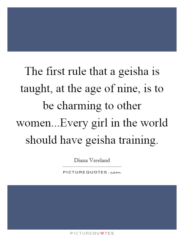 The first rule that a geisha is taught, at the age of nine, is to be charming to other women...Every girl in the world should have geisha training. Picture Quote #1