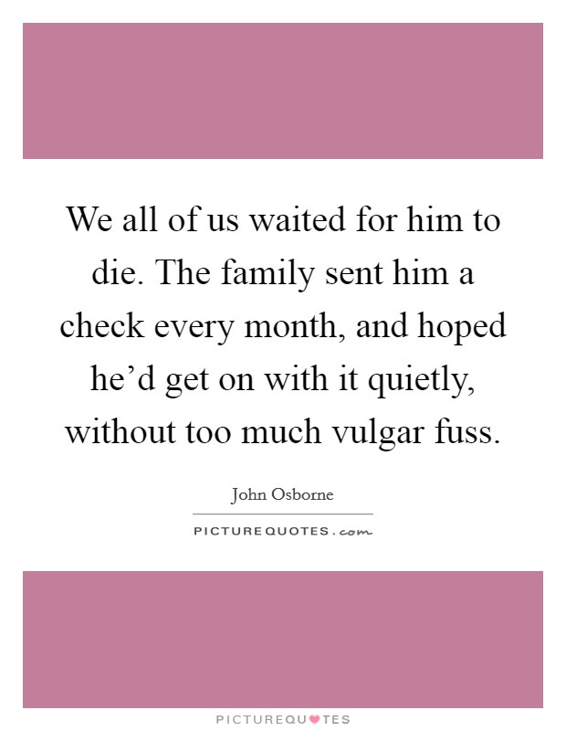 We all of us waited for him to die. The family sent him a check every month, and hoped he’d get on with it quietly, without too much vulgar fuss Picture Quote #1