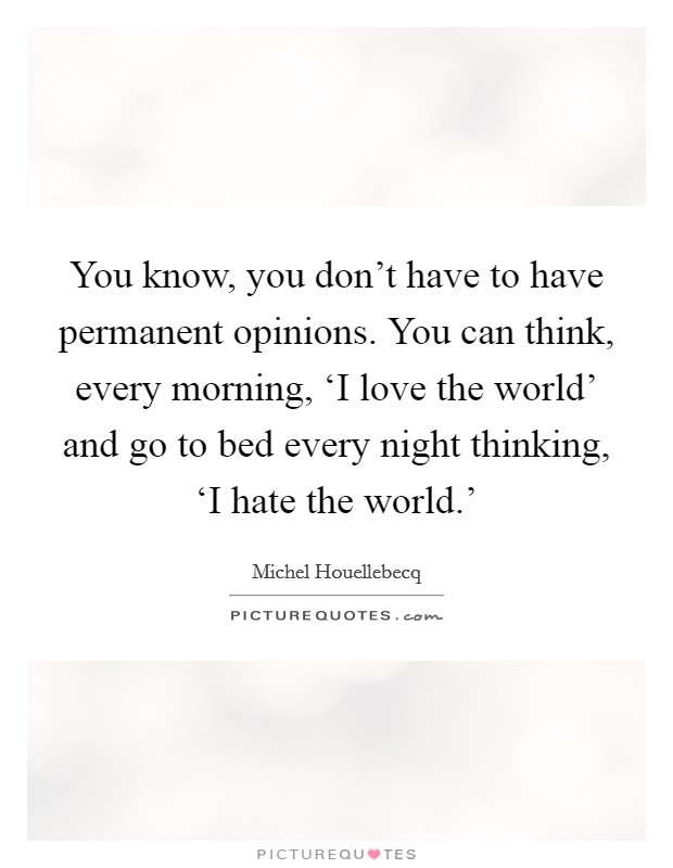 You know, you don't have to have permanent opinions. You can think, every morning, ‘I love the world' and go to bed every night thinking, ‘I hate the world.' Picture Quote #1