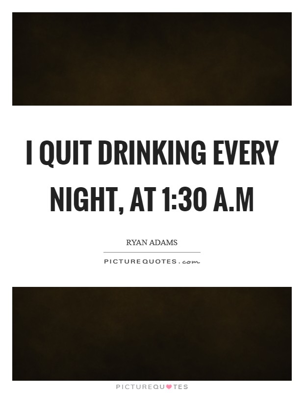 I quit drinking every night, at 1:30 A.M Picture Quote #1