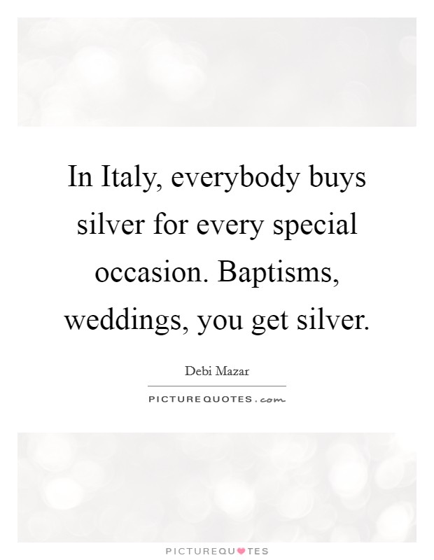 In Italy, everybody buys silver for every special occasion. Baptisms, weddings, you get silver Picture Quote #1