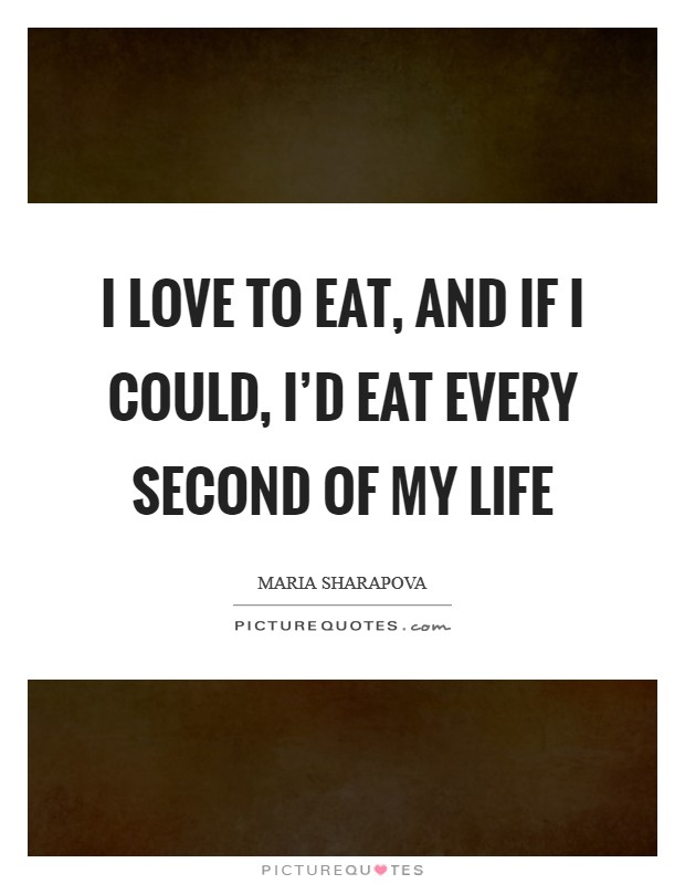 I love to eat, and if I could, I’d eat every second of my life Picture Quote #1