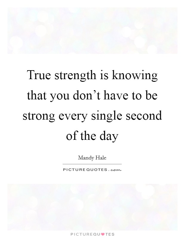 True strength is knowing that you don’t have to be strong every single second of the day Picture Quote #1