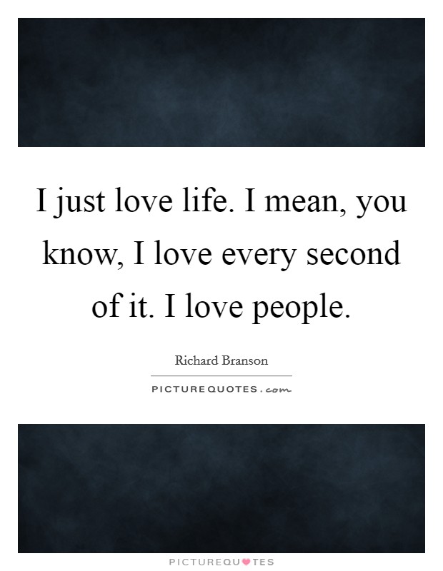 I just love life. I mean, you know, I love every second of it. I love people Picture Quote #1