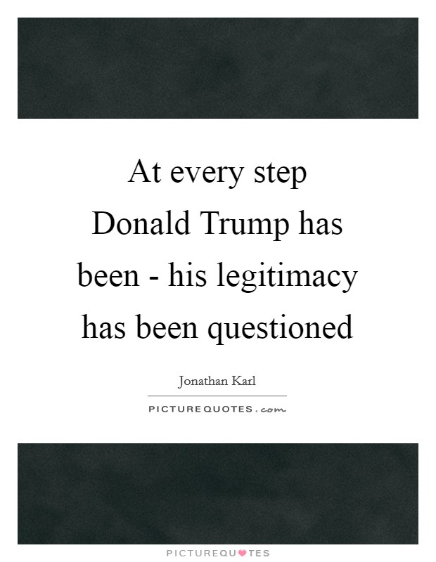 At every step Donald Trump has been - his legitimacy has been questioned Picture Quote #1