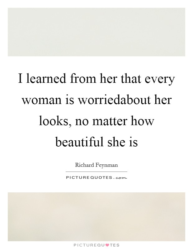 I learned from her that every woman is worriedabout her looks, no matter how beautiful she is Picture Quote #1